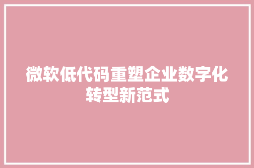 微软低代码重塑企业数字化转型新范式
