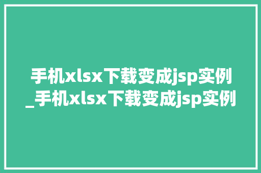 手机xlsx下载变成jsp实例_手机xlsx下载变成jsp实例如何轻松实现手机端数据导出