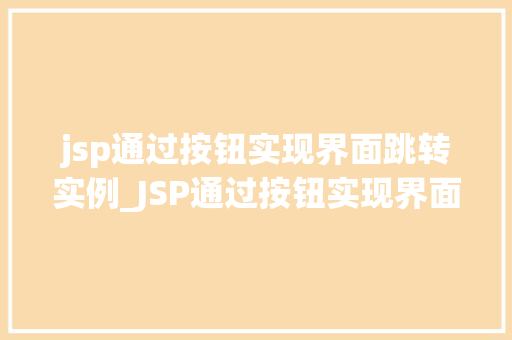 jsp通过按钮实现界面跳转实例_JSP通过按钮实现界面跳转实例实战与代码分享