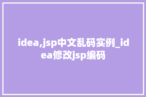 idea,jsp中文乱码实例_idea修改jsp编码