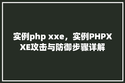 实例php xxe，实例PHPXXE攻击与防御步骤详解