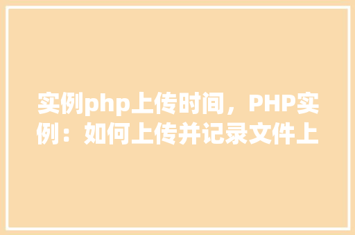 实例php上传时间，PHP实例：如何上传并记录文件上传时间