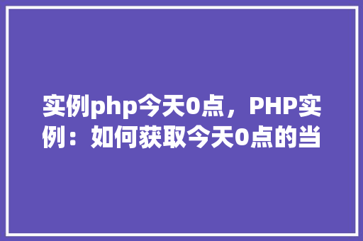 实例php今天0点，PHP实例：如何获取今天0点的当前时间