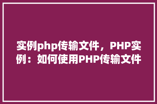 实例php传输文件，PHP实例：如何使用PHP传输文件
