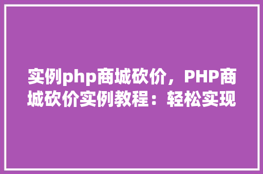 实例php商城砍价，PHP商城砍价实例教程：轻松实现用户互动与优惠活动