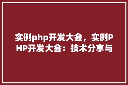 实例php开发大会，实例PHP开发大会：技术分享与交流实例汇总