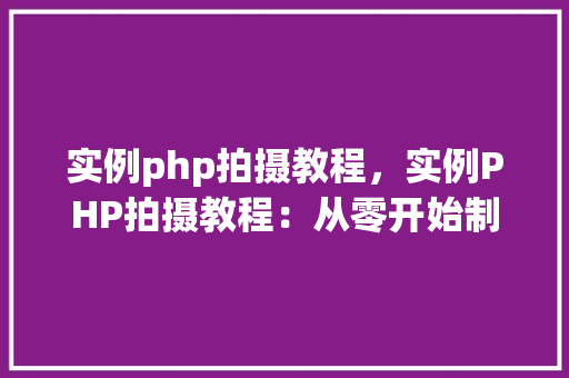 实例php拍摄教程，实例PHP拍摄教程：从零开始制作你的第一个PHP项目
