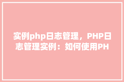 实例php日志管理，PHP日志管理实例：如何使用PHP和MySQL实现日志记录与查询