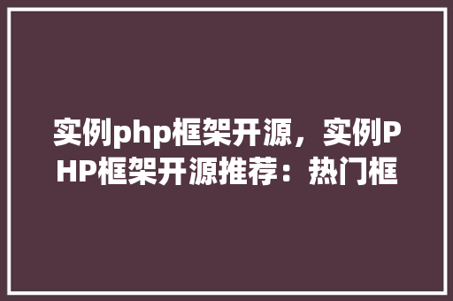 实例php框架开源，实例PHP框架开源推荐：热门框架及特点一览表