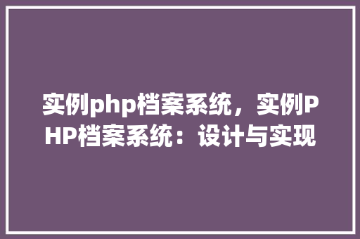 实例php档案系统，实例PHP档案系统：设计与实现详解