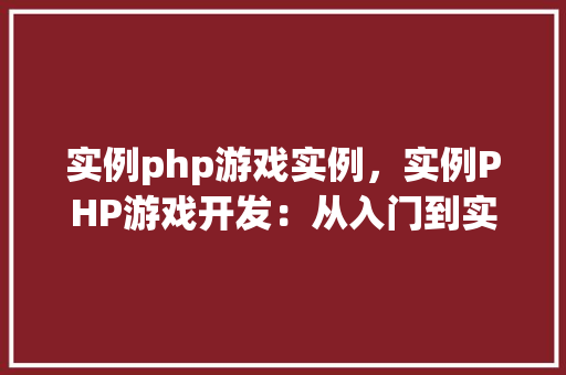 实例php游戏实例，实例PHP游戏开发：从入门到实战