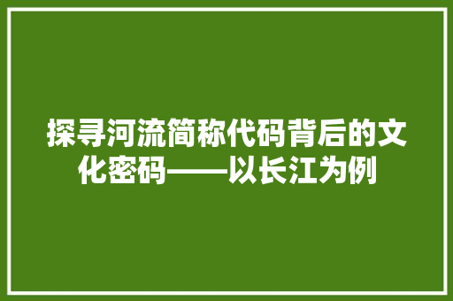 探寻河流简称代码背后的文化密码——以长江为例
