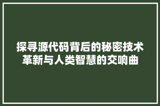 探寻源代码背后的秘密技术革新与人类智慧的交响曲
