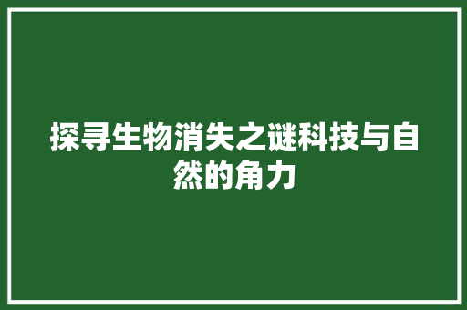 探寻生物消失之谜科技与自然的角力