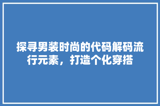 探寻男装时尚的代码解码流行元素，打造个化穿搭