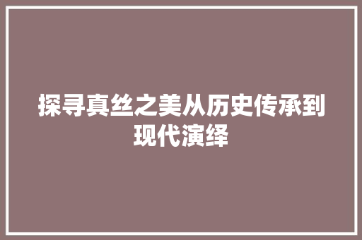 探寻真丝之美从历史传承到现代演绎
