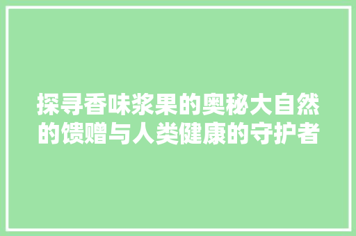 探寻香味浆果的奥秘大自然的馈赠与人类健康的守护者
