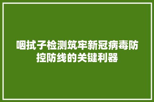 咽拭子检测筑牢新冠病毒防控防线的关键利器