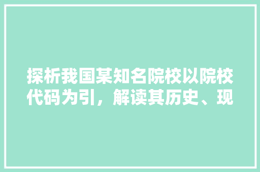 探析我国某知名院校以院校代码为引，解读其历史、现状与发展前景