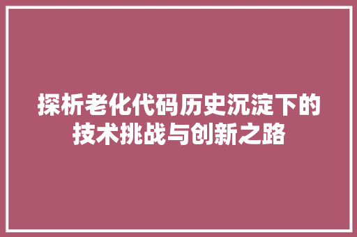 探析老化代码历史沉淀下的技术挑战与创新之路