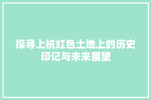 探寻上杭红色土地上的历史印记与未来展望