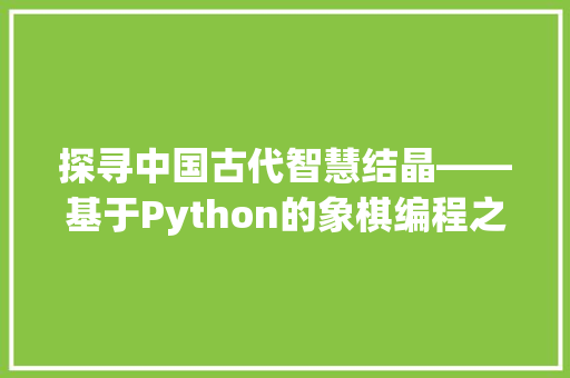探寻中国古代智慧结晶——基于Python的象棋编程之旅