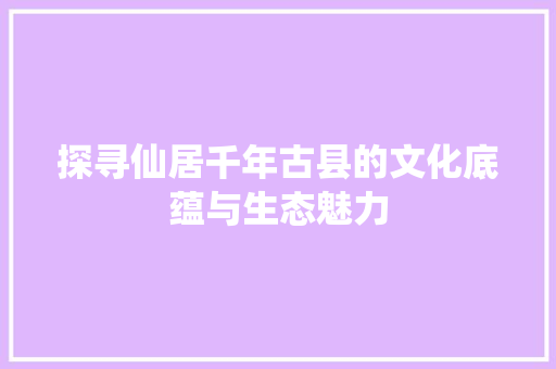 探寻仙居千年古县的文化底蕴与生态魅力  第1张