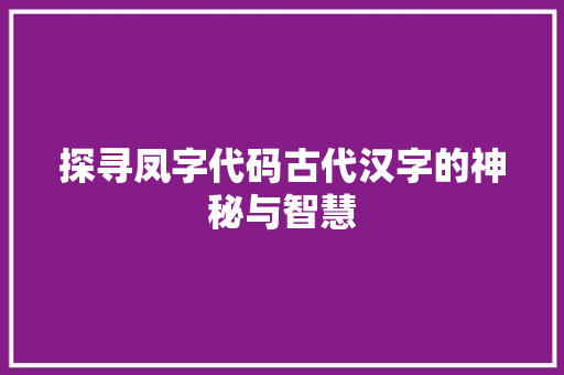 探寻凤字代码古代汉字的神秘与智慧