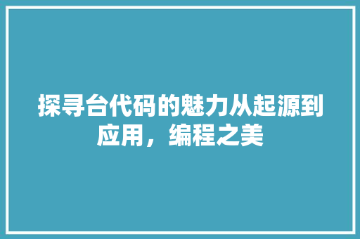 探寻台代码的魅力从起源到应用，编程之美