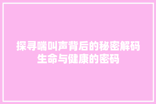 探寻喘叫声背后的秘密解码生命与健康的密码