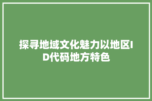 探寻地域文化魅力以地区ID代码地方特色