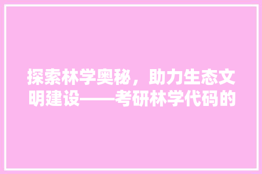 探索林学奥秘，助力生态文明建设——考研林学代码的解读与应用