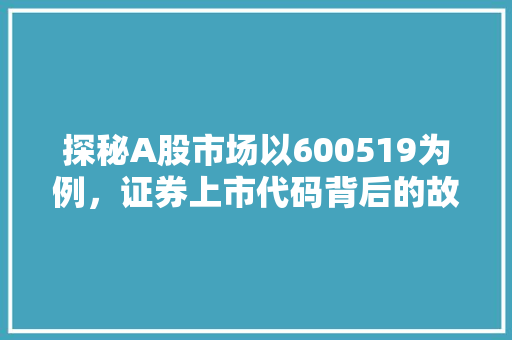 探秘A股市场以600519为例，证券上市代码背后的故事