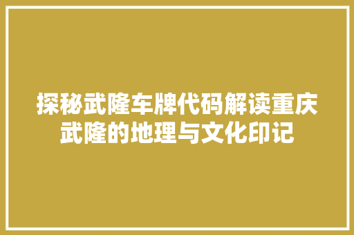 探秘武隆车牌代码解读重庆武隆的地理与文化印记