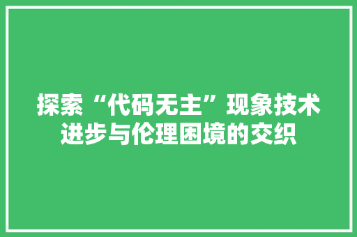 探索“代码无主”现象技术进步与伦理困境的交织
