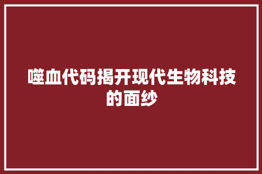 噬血代码揭开现代生物科技的面纱