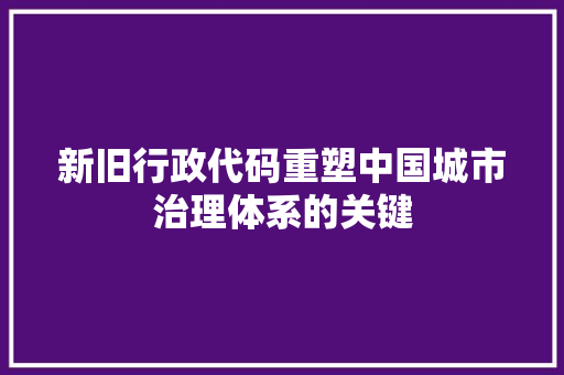 新旧行政代码重塑中国城市治理体系的关键