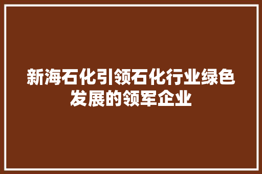 新海石化引领石化行业绿色发展的领军企业