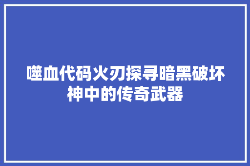 噬血代码火刃探寻暗黑破坏神中的传奇武器