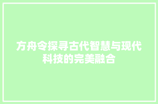 方舟令探寻古代智慧与现代科技的完美融合