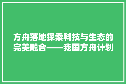 方舟落地探索科技与生态的完美融合——我国方舟计划