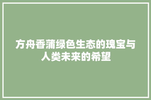 方舟香蒲绿色生态的瑰宝与人类未来的希望