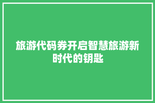 旅游代码券开启智慧旅游新时代的钥匙