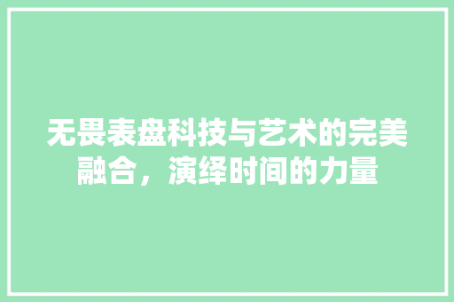 无畏表盘科技与艺术的完美融合，演绎时间的力量