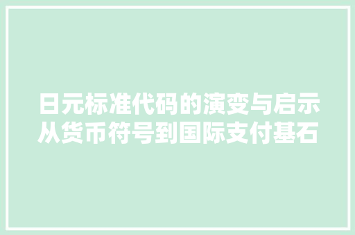 日元标准代码的演变与启示从货币符号到国际支付基石