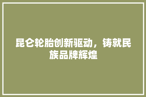 昆仑轮胎创新驱动，铸就民族品牌辉煌