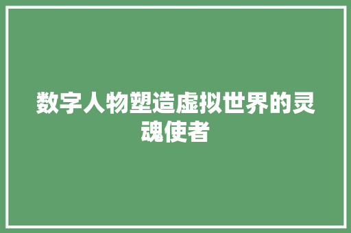 数字人物塑造虚拟世界的灵魂使者