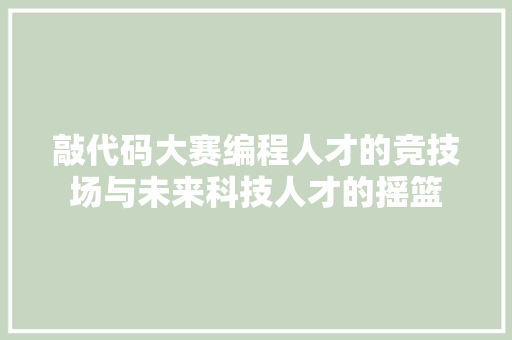 敲代码大赛编程人才的竞技场与未来科技人才的摇篮