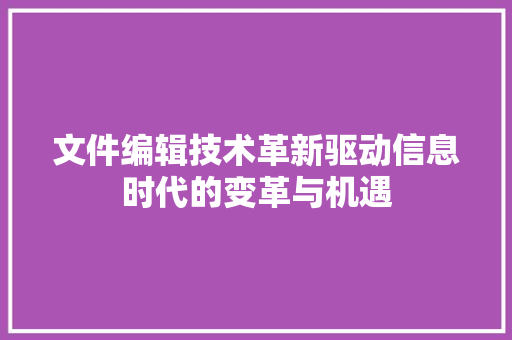 文件编辑技术革新驱动信息时代的变革与机遇