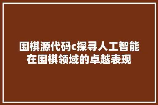 围棋源代码c探寻人工智能在围棋领域的卓越表现